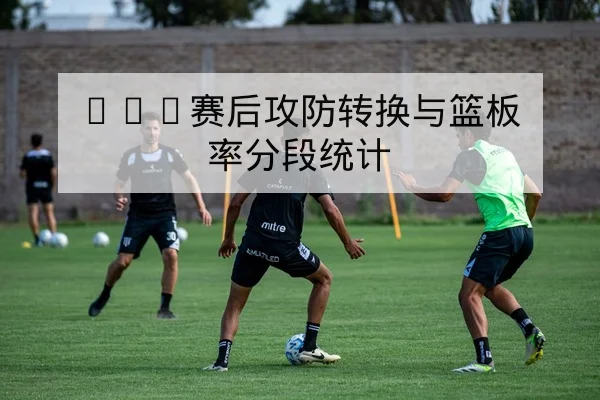NBA赛后攻防转换与篮板率分段统计